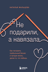 Не подарили, а навязала. Как построить бизнес и лучшую жизнь, делая то, что любишь