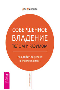 Совершенное владение телом и разумом. Как добиться успеха в спорте и жизни