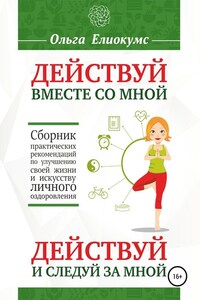 Действуй вместе со мной. Действуй и следуй за мной. Сборник практических рекомендаций по улучшению своей жизни и искусству личного оздоровления