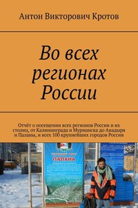 Во всех регионах России. Отчёт о посещении всех регионов России и их столиц, от Калининграда и Мурманска до Анадыря и Паланы, и всех 100 крупнейших городов России