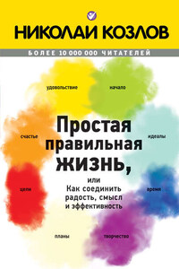 Простая правильная жизнь, или Как соединить радость, смысл и эффективность