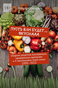 Пусть вам будет… Фкуснааа. Сборник рецептов консервации, проверенных временем и 4 поколениями моей семьи (1896—2022)