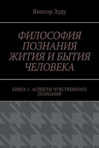 Философия познания жития и бытия человека. Книга 1. Аспекты чувственного познания