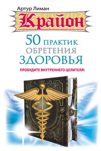 Крайон. 50 практик обретения здоровья. Пробудите внутреннего целителя!