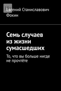 Семь случаев из жизни сумасшедших. То, что вы больше нигде не прочтёте