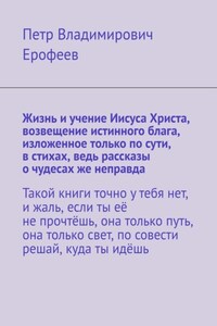 Жизнь и учение Иисуса Христа, возвещение истинного блага, изложенное только по сути, в стихах, ведь рассказы о чудесах же неправда