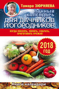 Лунный календарь для дачников и огородников. 2018 год. Когда посеять, полить, собрать, приготовить урожай