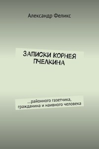 Записки Корнея Пчелкина. …районного газетчика, гражданина и наивного человека