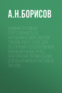 Административная ответственность за нарушения в сфере закупок товаров, работ, услуг для обеспечения государственных и муниципальных нужд. Практические рекомендации для заказчиков и участников закупок