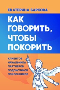 Как говорить, чтобы покорить. Клиентов, партнеров, начальника, подписчиков, поклонников