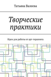 Творческие практики. Идеи для работы от арт-терапевта