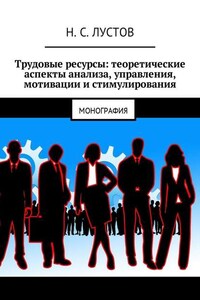 Трудовые ресурсы: теоретические аспекты анализа, управления, мотивации и стимулирования. Монография