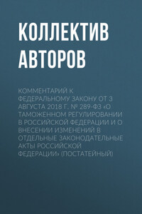 Комментарий к Федеральному закону от 3 августа 2018 г. № 289-ФЗ «О таможенном регулировании в Российской Федерации и о внесении изменений в отдельные законодательные акты Российской Федерации» (постатейный)