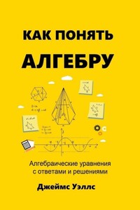 Как понять алгебру. Алгебраические уравнения с ответами и решениями