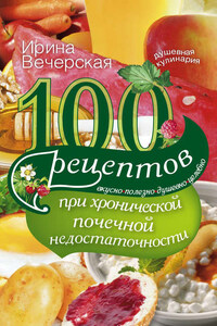 100 рецептов при хронической почечной недостаточности. Вкусно, полезно, душевно, целебно