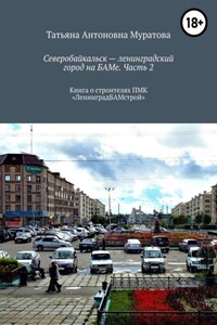 Северобайкальск – ленинградский город на БАМе. Часть 2. Книга о строителях ПМК «ЛенинградБАМстрой»