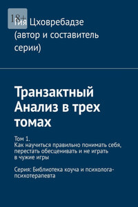 Транзактный Анализ в трех томах. Том 1. Как научиться правильно понимать себя, перестать обесценивать и не играть в чужие игры