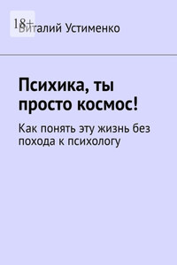 Психика, ты просто космос! Как понять эту жизнь без похода к психологу