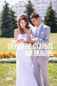 Скупы не станьте на любовь. Стихи