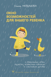 Окно возможностей для вашего ребенка. О правильных играх, гаджетах, возрастных кризисах и счастливом детстве