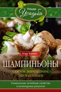 Шампиньоны. Сажаем, выращиваем, заготавливаем. Уникальные лечебные свойства и кулинарные рецепты