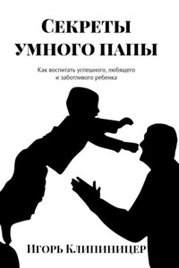 Секреты умного папы. Как воспитать успешного, любящего и заботливого ребенка