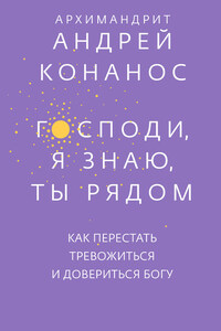 Господи, я знаю, Ты рядом. Как перестать тревожиться и довериться Богу