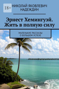 Эрнест Хемингуэй. Жить в полную силу. Маленькие рассказы о большом успехе