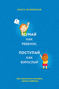 Думай как ребенок, поступай как взрослый. Как научиться понимать своего ребенка