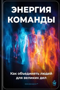 Энергия команды: Как объединять людей для великих дел