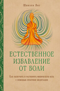 Естественное избавление от боли. Как облегчить и растворить физическую боль с помощью практики медитации