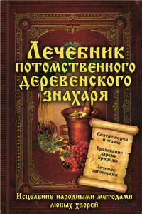 Лечебник потомственного деревенского знахаря. Исцеление народными методами любых хворей