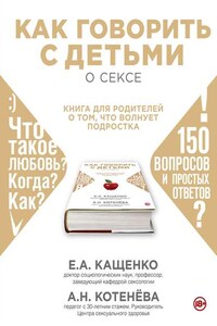 Как говорить с детьми о сексе. Книга для родителей о том, что волнует подростка