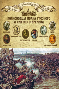 Полководцы Ивана Грозного и Смутного времени. Алексей Басманов, Семен Микулинский, Михаил Воротынский, Ермак, Дмитрий Хворостинин, Михаил Шеин, Дмитрий Пожарский, Михаил Скопин-Шуйский