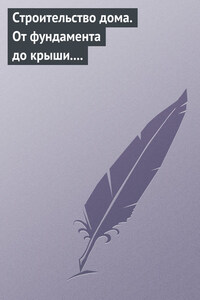 Строительство дома. От фундамента до крыши. Современная архитектура, технологии и материалы