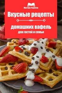 Вкусные рецепты домашних вафель для гостей и семьи