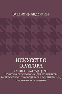 Искусство оратора. Техника и культура речи. Практическое пособие для политиков, бизнесменов, руководителей организаций, педагогов и студентов