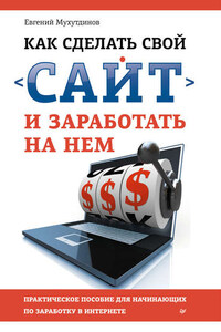 Как сделать свой сайт и заработать на нем. Практическое пособие для начинающих по заработку в Интернете