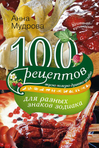 100 рецептов для разных знаков зодиака. Вкусно, полезно, душевно, целебно