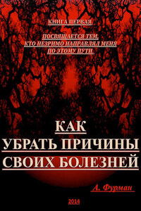 Как убрать причины своих болезней. Книга первая