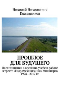 Прошлое для будущего. Воспоминания о времени, учебе и работе в тресте «Гидромеханизация» Минэнерго 1928—2017 гг.