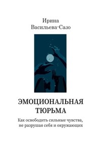 Эмоциональная тюрьма. Как освободить сильные чувства, не разрушая себя и окружающих