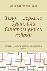 Тело – зеркало души, или Синдром умной собаки. Телесно-ориентированная психология для всех