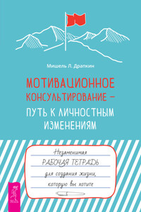 Мотивационное консультирование – путь к личностным изменениям. Незаменимая рабочая тетрадь для создания жизни, которую вы хотите