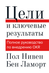 Цели и ключевые результаты. Полное руководство по внедрению OKR