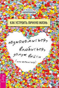 Как устроить личную жизнь. Познакомиться, влюбиться, замуж выйти или жениться