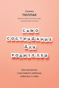 Самосострадание для родителей. Как воспитать счастливого ребенка, заботясь о себе