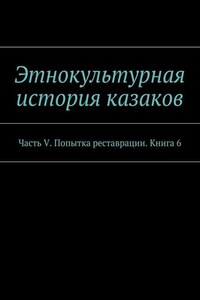 Этнокультурная история казаков. Часть V. Попытка реставрации. Книга 6