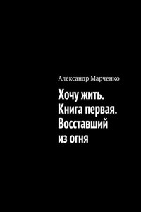 Хочу жить. Книга первая. Восставший из огня