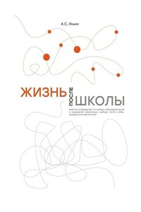 Жизнь после школы. Краткое руководство к выбору образовательной и карьерной траектории, выбору вуза и суза, выбору профессии и дела жизни